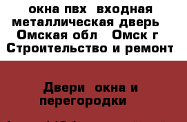 окна пвх. входная металлическая дверь - Омская обл., Омск г. Строительство и ремонт » Двери, окна и перегородки   